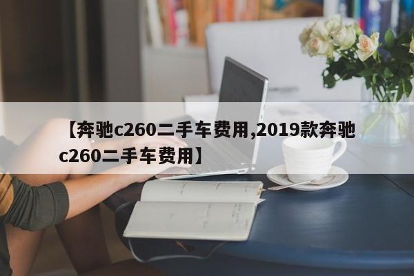 【奔驰c260二手车费用,2019款奔驰c260二手车费用】