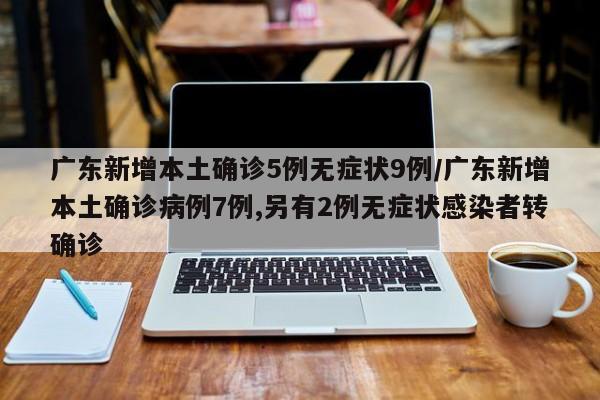 广东新增本土确诊5例无症状9例/广东新增本土确诊病例7例,另有2例无症状感染者转确诊