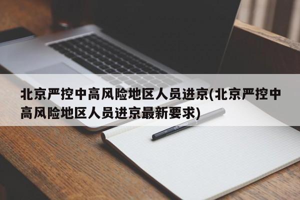 北京严控中高风险地区人员进京(北京严控中高风险地区人员进京最新要求)