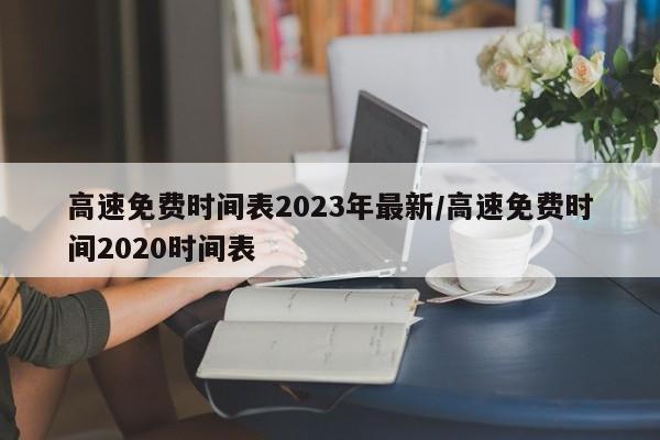 高速免费时间表2023年最新/高速免费时间2020时间表