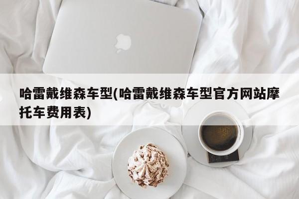 哈雷戴维森车型(哈雷戴维森车型官方网站摩托车费用表)