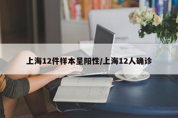 上海12件样本呈阳性/上海12人确诊