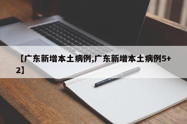 【广东新增本土病例,广东新增本土病例5+2】