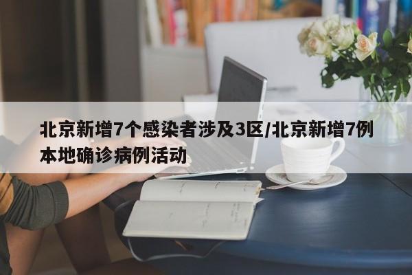 北京新增7个感染者涉及3区/北京新增7例本地确诊病例活动