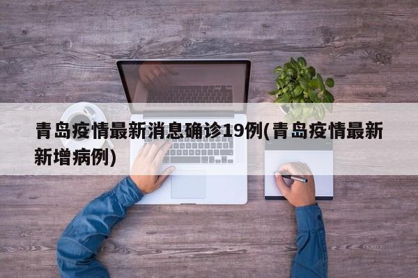 青岛疫情最新消息确诊19例(青岛疫情最新新增病例)