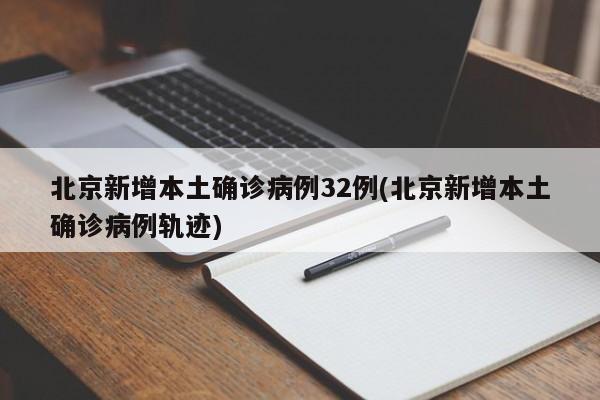 北京新增本土确诊病例32例(北京新增本土确诊病例轨迹)