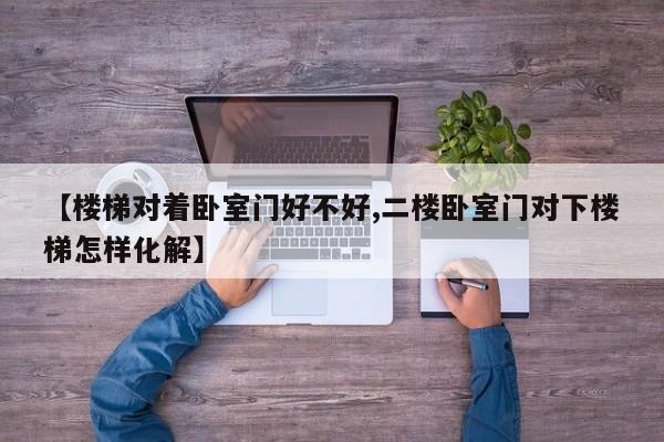 【楼梯对着卧室门好不好,二楼卧室门对下楼梯怎样化解】
