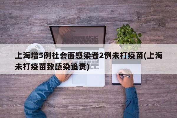 上海增5例社会面感染者2例未打疫苗(上海未打疫苗致感染追责)