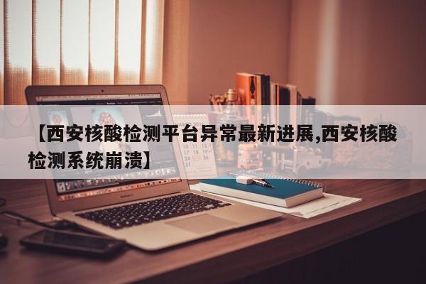 【西安核酸检测平台异常最新进展,西安核酸检测系统崩溃】