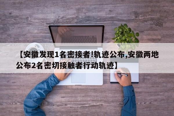 【安徽发现1名密接者!轨迹公布,安徽两地公布2名密切接触者行动轨迹】
