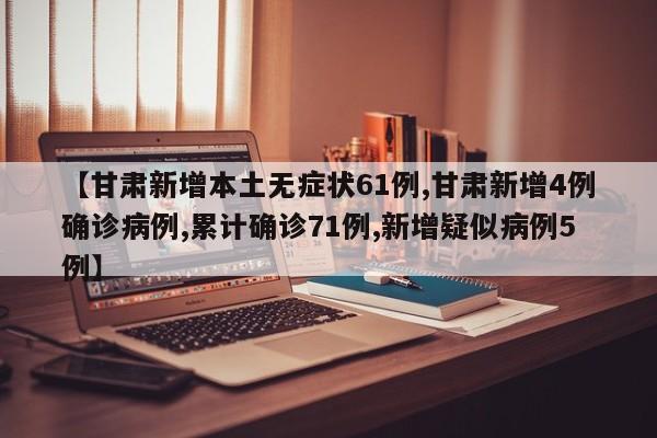 【甘肃新增本土无症状61例,甘肃新增4例确诊病例,累计确诊71例,新增疑似病例5例】