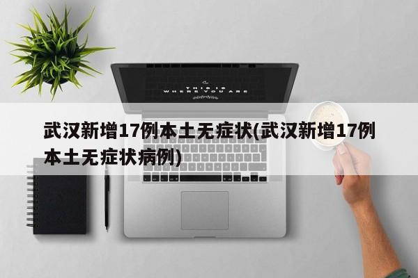武汉新增17例本土无症状(武汉新增17例本土无症状病例)