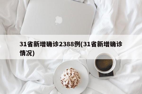 31省新增确诊2388例(31省新增确诊情况)