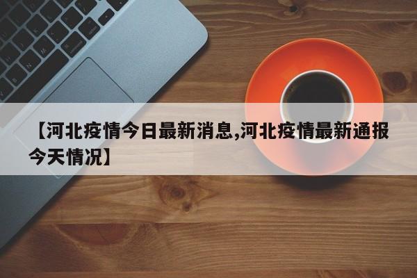 【河北疫情今日最新消息,河北疫情最新通报今天情况】