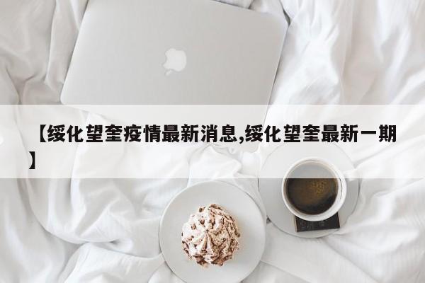【绥化望奎疫情最新消息,绥化望奎最新一期】