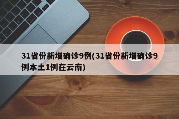 31省份新增确诊9例(31省份新增确诊9例本土1例在云南)