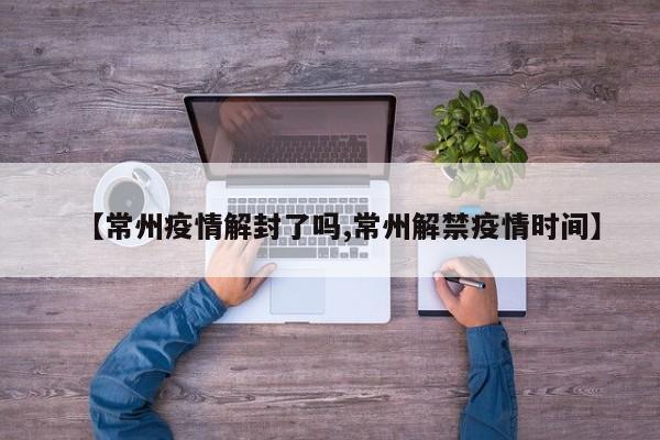 【常州疫情解封了吗,常州解禁疫情时间】