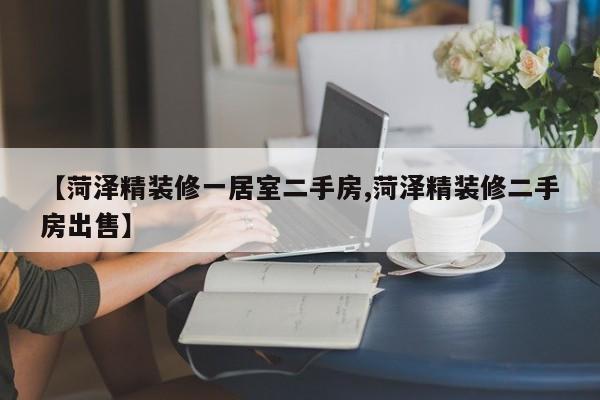 【菏泽精装修一居室二手房,菏泽精装修二手房出售】