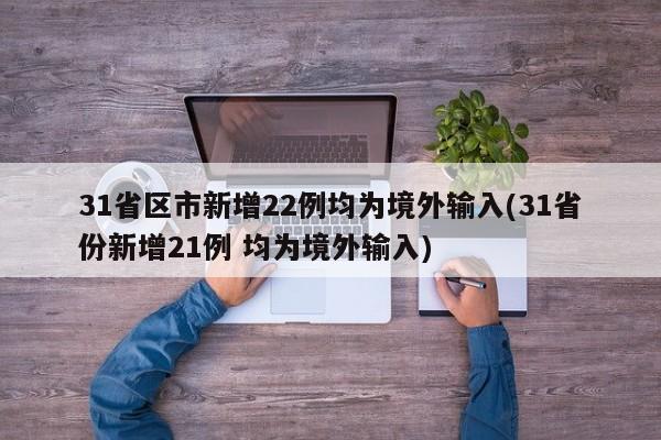 31省区市新增22例均为境外输入(31省份新增21例 均为境外输入)