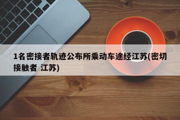 1名密接者轨迹公布所乘动车途经江苏(密切接触者 江苏)