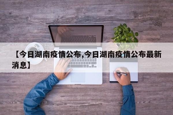 【今日湖南疫情公布,今日湖南疫情公布最新消息】