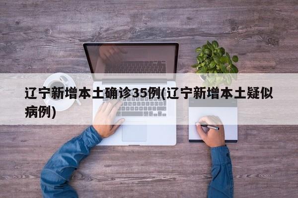 辽宁新增本土确诊35例(辽宁新增本土疑似病例)
