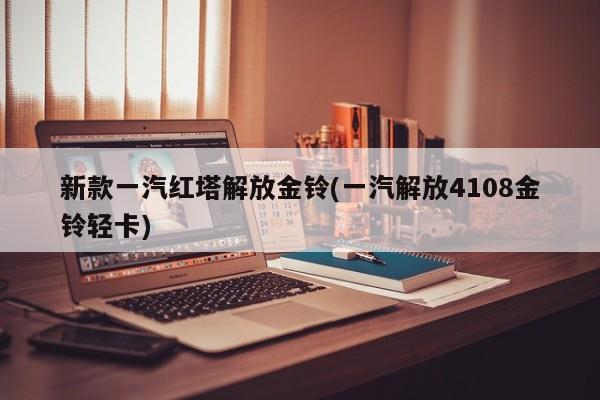 新款一汽红塔解放金铃(一汽解放4108金铃轻卡)