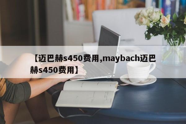 【迈巴赫s450费用,maybach迈巴赫s450费用】