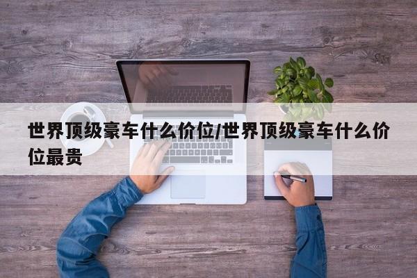 世界顶级豪车什么价位/世界顶级豪车什么价位最贵