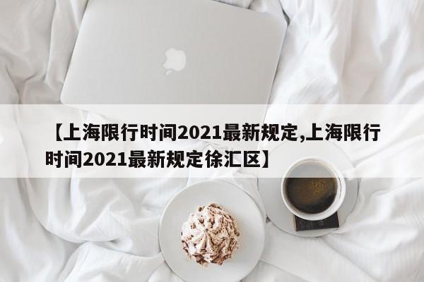 【上海限行时间2021最新规定,上海限行时间2021最新规定徐汇区】