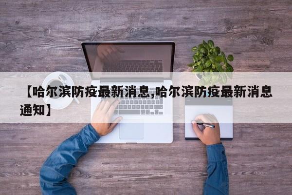 【哈尔滨防疫最新消息,哈尔滨防疫最新消息通知】
