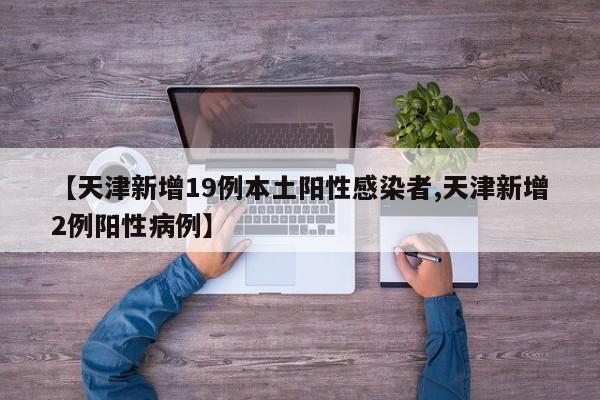 【天津新增19例本土阳性感染者,天津新增2例阳性病例】