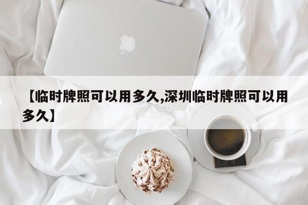 【临时牌照可以用多久,深圳临时牌照可以用多久】