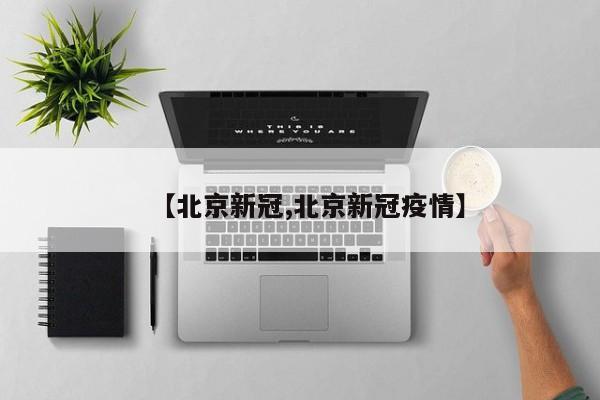 【北京新冠,北京新冠疫情】