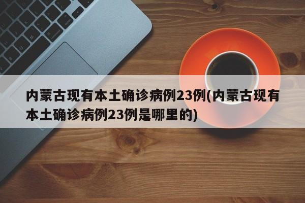 内蒙古现有本土确诊病例23例(内蒙古现有本土确诊病例23例是哪里的)