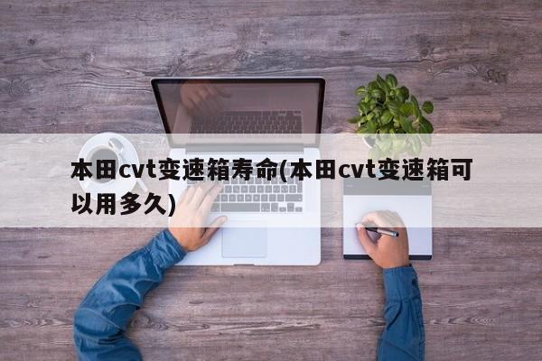本田cvt变速箱寿命(本田cvt变速箱可以用多久)