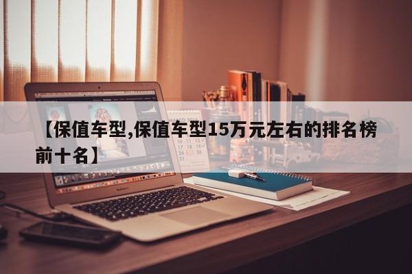 【保值车型,保值车型15万元左右的排名榜前十名】