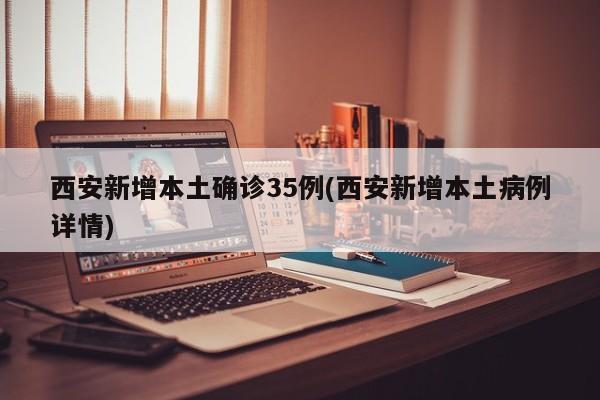 西安新增本土确诊35例(西安新增本土病例详情)