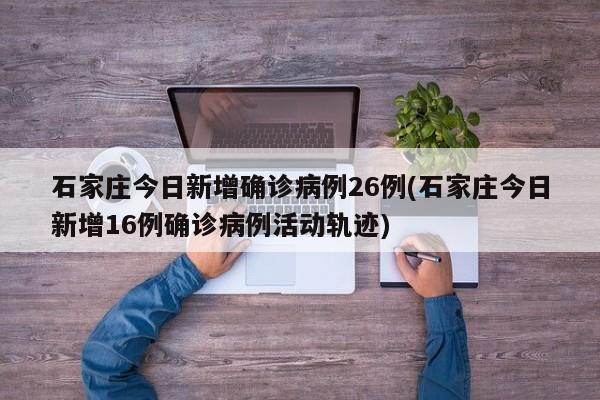 石家庄今日新增确诊病例26例(石家庄今日新增16例确诊病例活动轨迹)