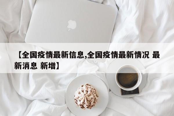 【全国疫情最新信息,全国疫情最新情况 最新消息 新增】