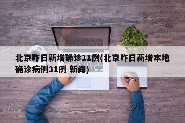 北京昨日新增确诊11例(北京昨日新增本地确诊病例31例 新闻)