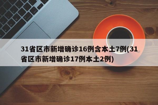 31省区市新增确诊16例含本土7例(31省区市新增确诊17例本土2例)