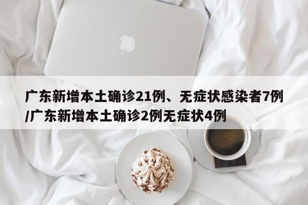 广东新增本土确诊21例、无症状感染者7例/广东新增本土确诊2例无症状4例