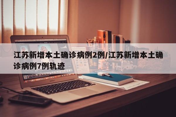 江苏新增本土确诊病例2例/江苏新增本土确诊病例7例轨迹