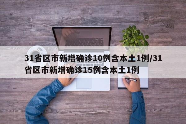 31省区市新增确诊10例含本土1例/31省区市新增确诊15例含本土1例