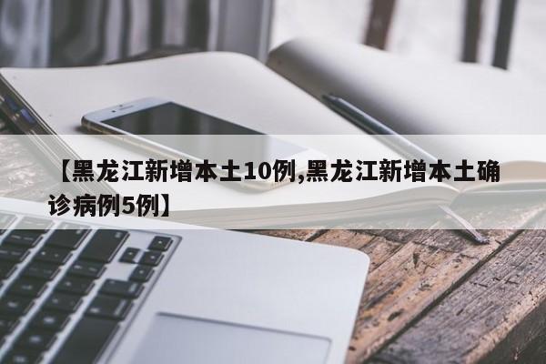 【黑龙江新增本土10例,黑龙江新增本土确诊病例5例】