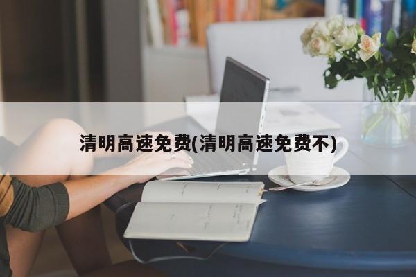 清明高速免费(清明高速免费不)
