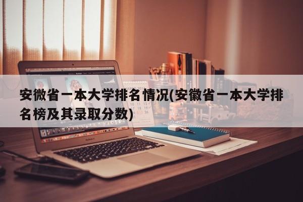 安微省一本大学排名情况(安徽省一本大学排名榜及其录取分数)
