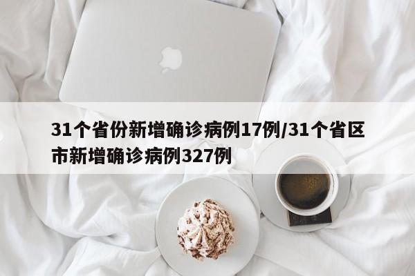 31个省份新增确诊病例17例/31个省区市新增确诊病例327例