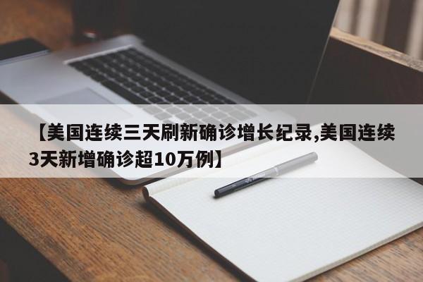 【美国连续三天刷新确诊增长纪录,美国连续3天新增确诊超10万例】